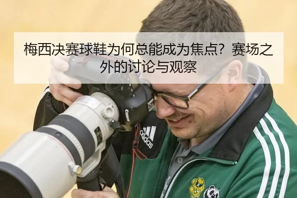 梅西决赛球鞋为何总能成为焦点？赛场之外的讨论与观察